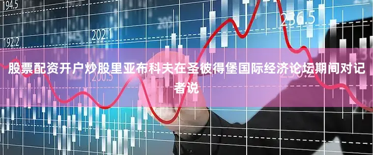 股票配资开户炒股里亚布科夫在圣彼得堡国际经济论坛期间对记者说