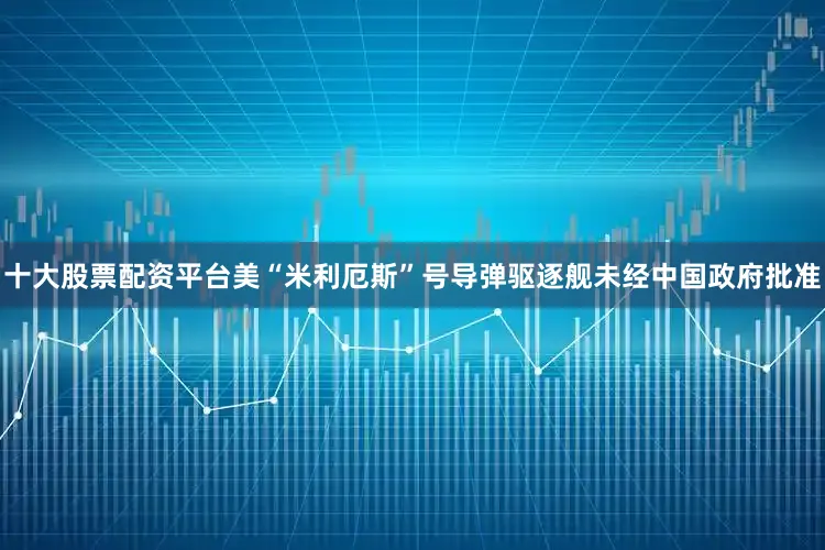 十大股票配资平台美“米利厄斯”号导弹驱逐舰未经中国政府批准