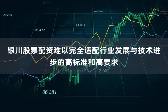 银川股票配资难以完全适配行业发展与技术进步的高标准和高要求