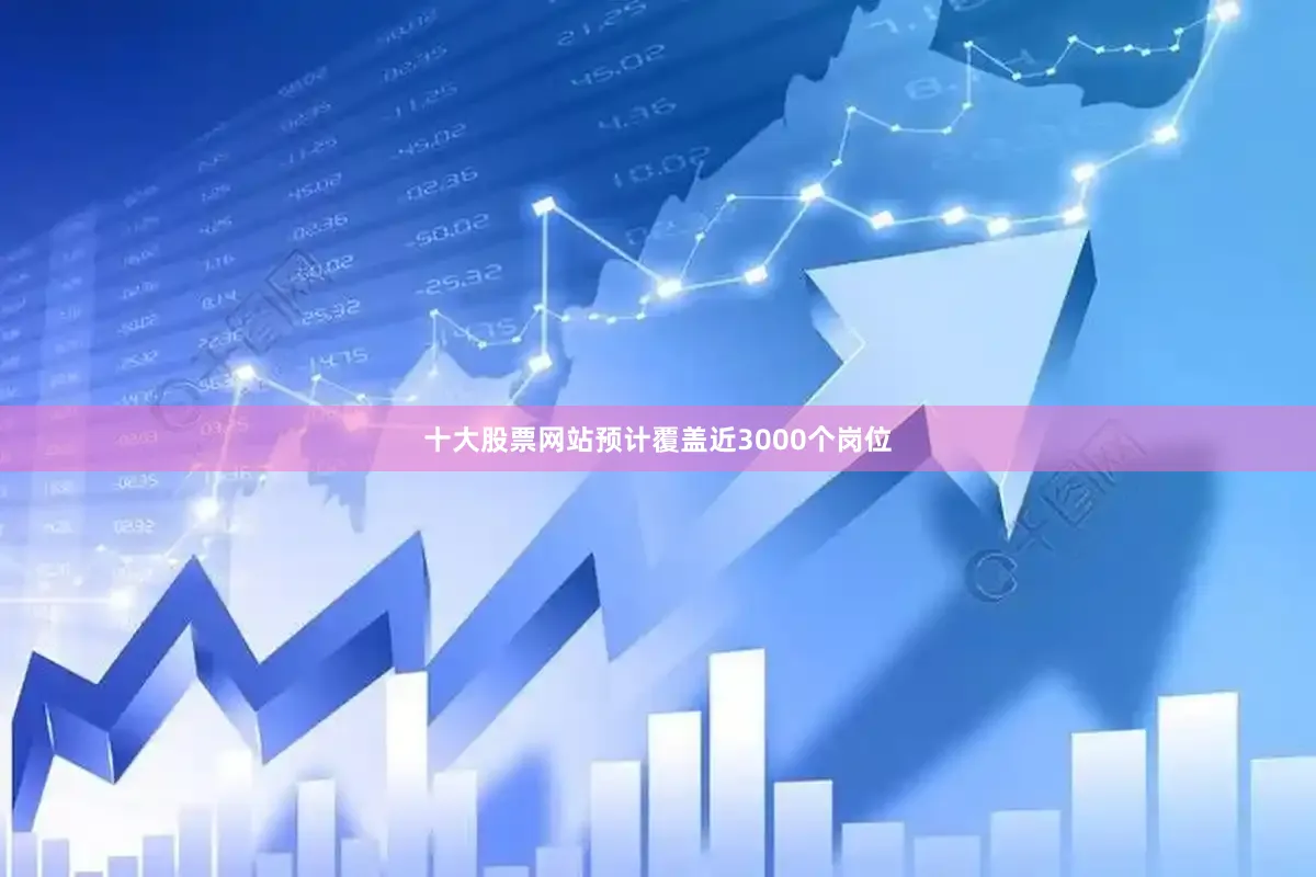 十大股票网站预计覆盖近3000个岗位
