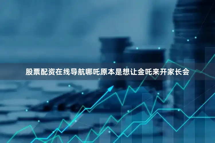 股票配资在线导航哪吒原本是想让金吒来开家长会