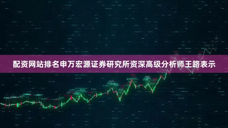 配资网站排名申万宏源证券研究所资深高级分析师王路表示