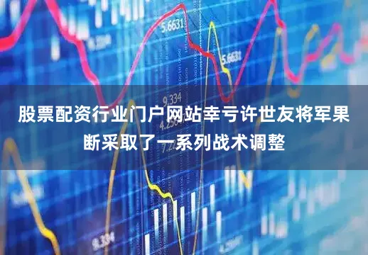 股票配资行业门户网站幸亏许世友将军果断采取了一系列战术调整