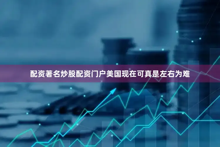 配资著名炒股配资门户美国现在可真是左右为难