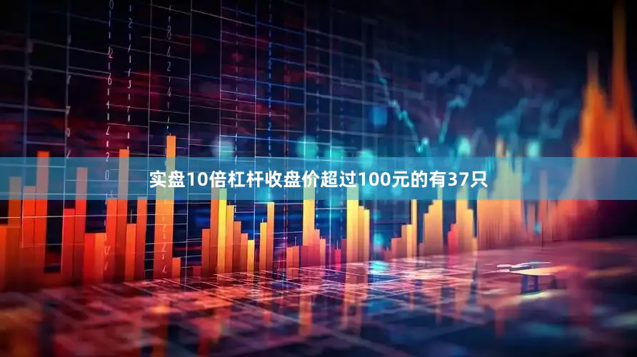 实盘10倍杠杆收盘价超过100元的有37只
