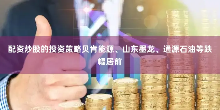 配资炒股的投资策略贝肯能源、山东墨龙、通源石油等跌幅居前