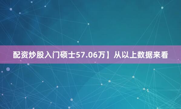 配资炒股入门硕士57.06万】从以上数据来看