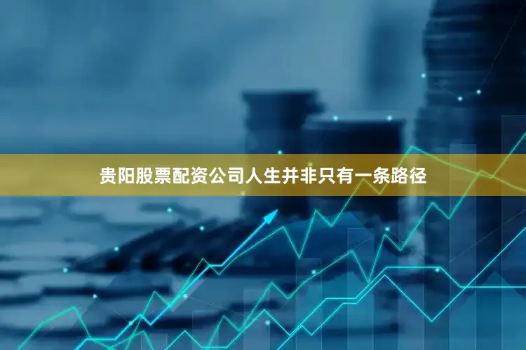 贵阳股票配资公司人生并非只有一条路径