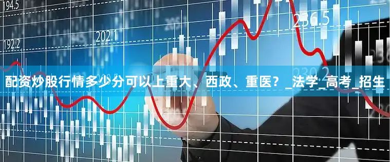 配资炒股行情多少分可以上重大、西政、重医？_法学_高考_招生