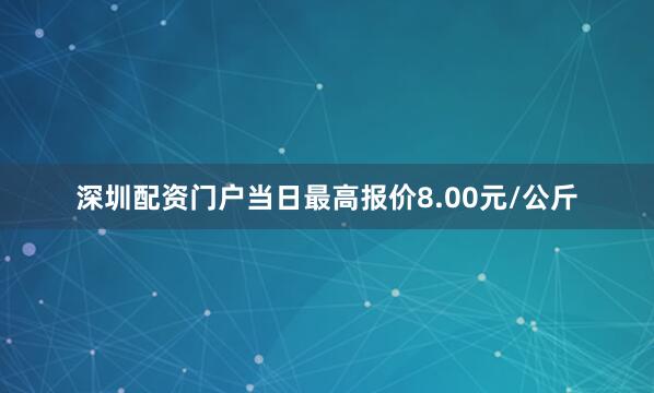 深圳配资门户当日最高报价8.00元/公斤