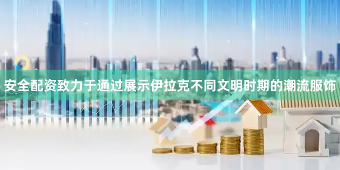 安全配资致力于通过展示伊拉克不同文明时期的潮流服饰
