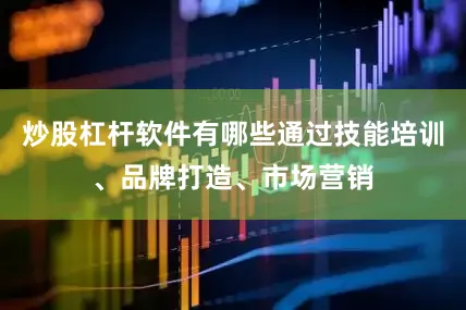 炒股杠杆软件有哪些通过技能培训、品牌打造、市场营销