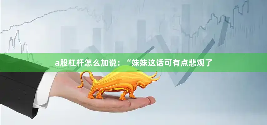 a股杠杆怎么加说：“妹妹这话可有点悲观了