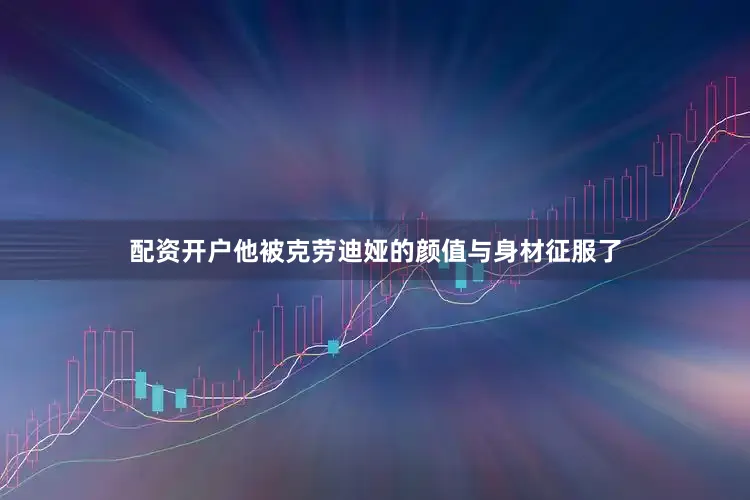 配资开户他被克劳迪娅的颜值与身材征服了