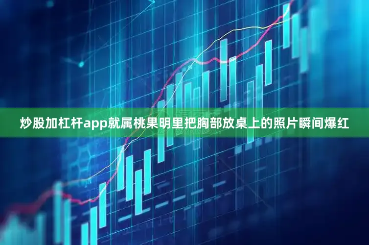 炒股加杠杆app就属桃果明里把胸部放桌上的照片瞬间爆红