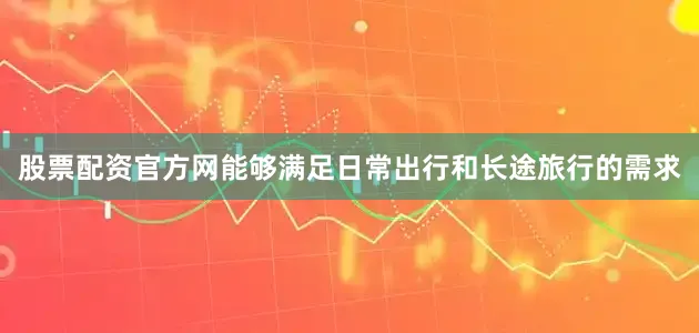股票配资官方网能够满足日常出行和长途旅行的需求