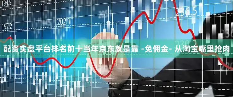 配资实盘平台排名前十当年京东就是靠 -免佣金- 从淘宝嘴里抢肉