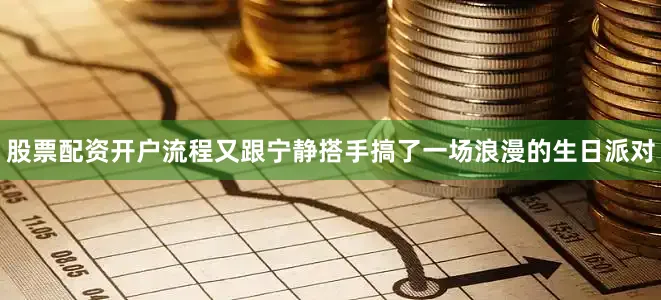 股票配资开户流程又跟宁静搭手搞了一场浪漫的生日派对