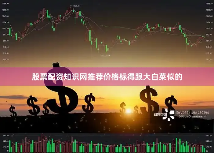 股票配资知识网推荐价格标得跟大白菜似的