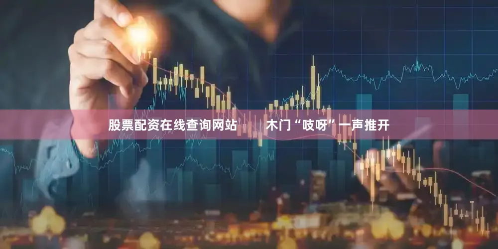 股票配资在线查询网站        木门“吱呀”一声推开