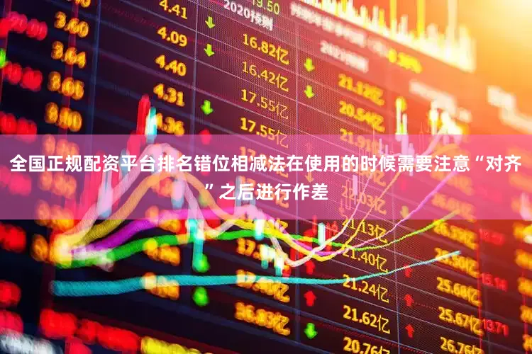 全国正规配资平台排名错位相减法在使用的时候需要注意“对齐”之后进行作差