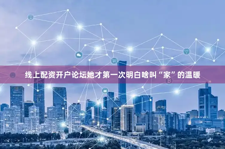 线上配资开户论坛她才第一次明白啥叫“家”的温暖
