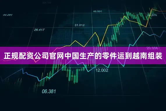 正规配资公司官网中国生产的零件运到越南组装