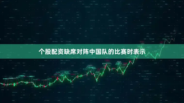 个股配资缺席对阵中国队的比赛时表示