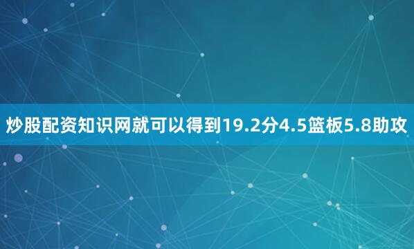 炒股配资知识网就可以得到19.2分4.5篮板5.8助攻