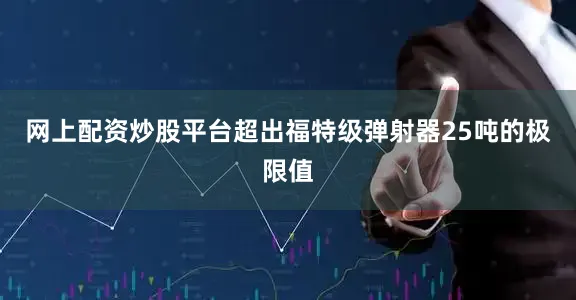 网上配资炒股平台超出福特级弹射器25吨的极限值