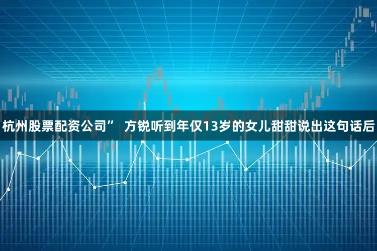 杭州股票配资公司”  方锐听到年仅13岁的女儿甜甜说出这句话后
