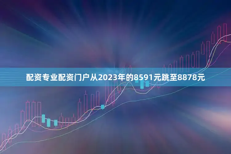 配资专业配资门户从2023年的8591元跳至8878元