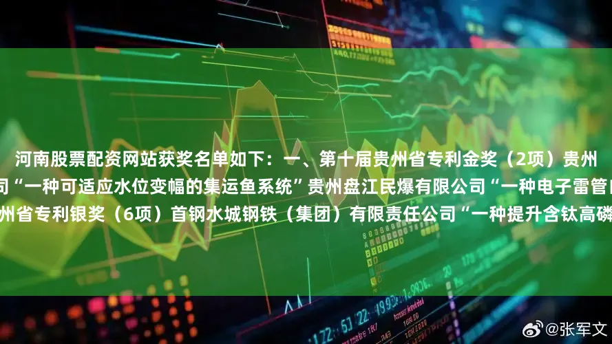 河南股票配资网站获奖名单如下：一、第十届贵州省专利金奖（2项）贵州省水利水电勘测设计研究院有限公司“一种可适应水位变幅的集运鱼系统”贵州盘江民爆有限公司“一种电子雷管自动连续化生产线”二、第十届贵州省专利银奖（6项）首钢水城钢铁（集团）有限责任公司“一种提升含钛高磷铁水转炉脱磷期脱磷效果的方法”贵州航天林泉电机有限公司“一种永磁转子结构”贵州詹阳动力重工有限公司“一种用于多用途轮式工程车的液压控制