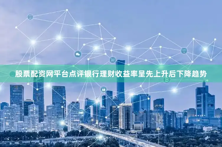 股票配资网平台点评银行理财收益率呈先上升后下降趋势