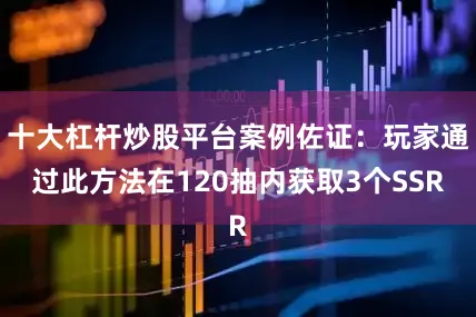 十大杠杆炒股平台案例佐证：玩家通过此方法在120抽内获取3个SSR