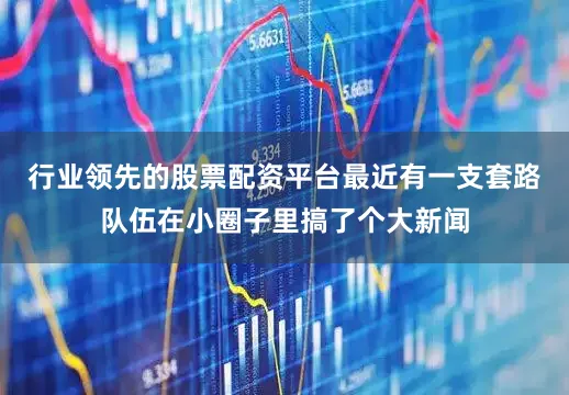 行业领先的股票配资平台最近有一支套路队伍在小圈子里搞了个大新闻