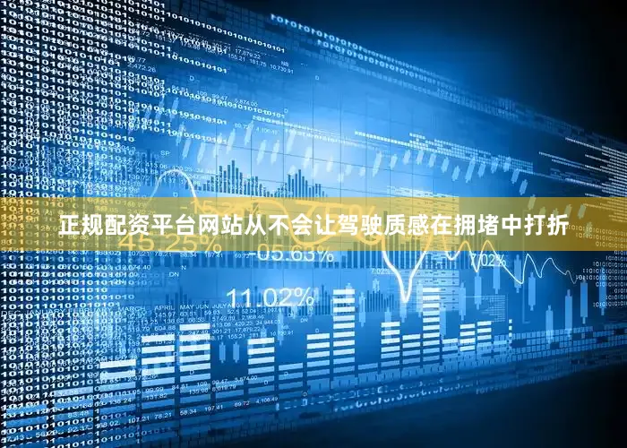 正规配资平台网站从不会让驾驶质感在拥堵中打折