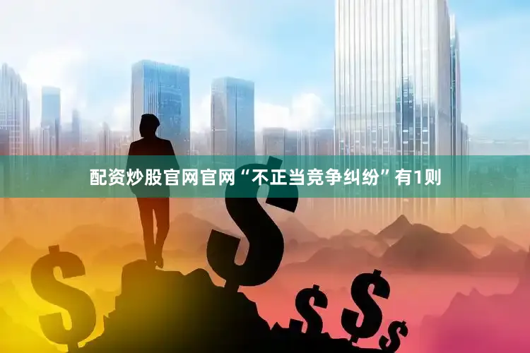 配资炒股官网官网“不正当竞争纠纷”有1则