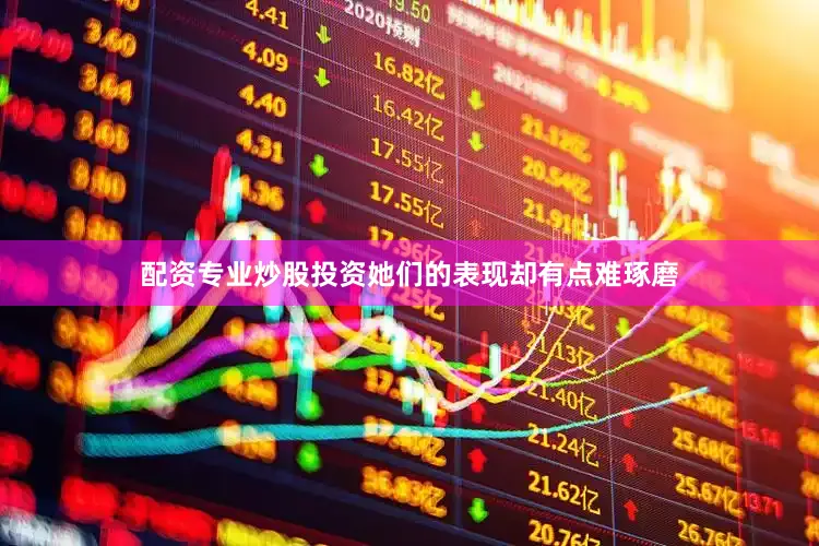 配资专业炒股投资她们的表现却有点难琢磨