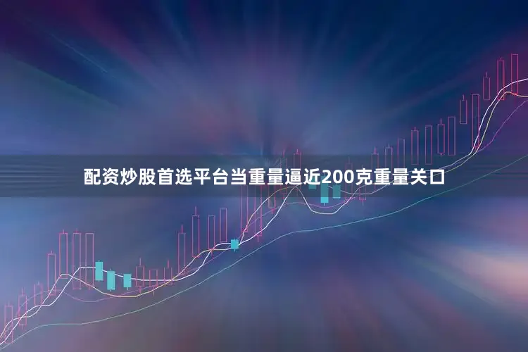配资炒股首选平台当重量逼近200克重量关口