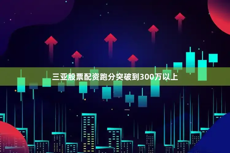 三亚股票配资跑分突破到300万以上