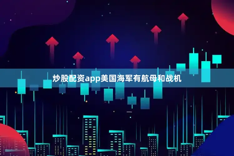 炒股配资app美国海军有航母和战机