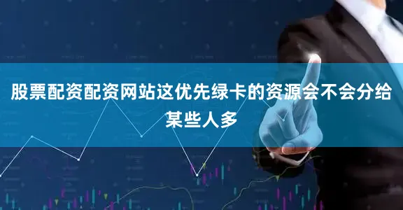 股票配资配资网站这优先绿卡的资源会不会分给某些人多