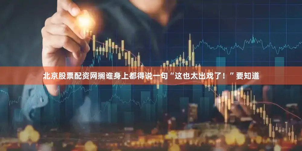 北京股票配资网搁谁身上都得说一句“这也太出戏了！”要知道