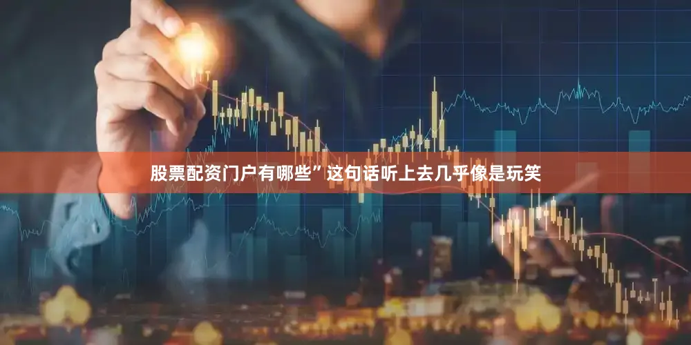股票配资门户有哪些”这句话听上去几乎像是玩笑