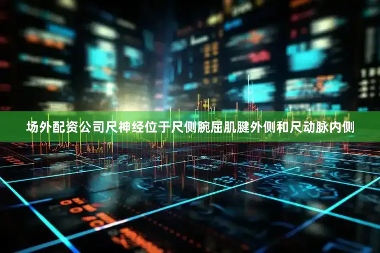 场外配资公司尺神经位于尺侧腕屈肌腱外侧和尺动脉内侧