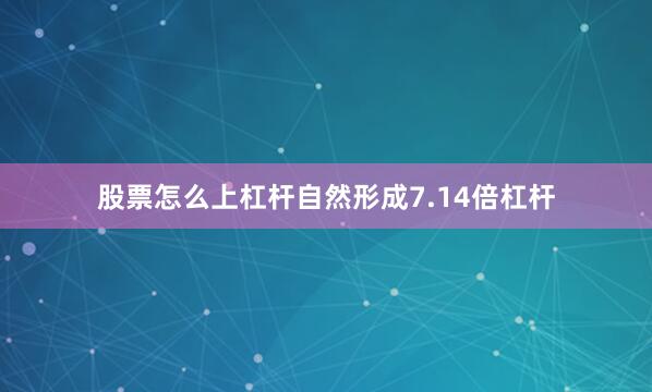 股票怎么上杠杆自然形成7.14倍杠杆