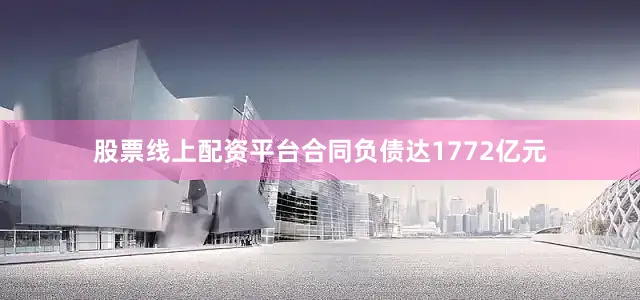 股票线上配资平台合同负债达1772亿元