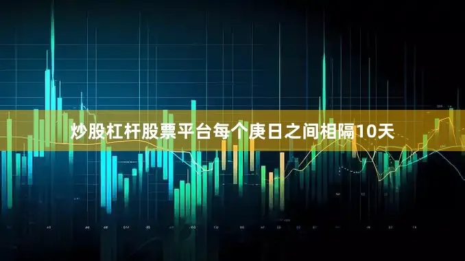 炒股杠杆股票平台每个庚日之间相隔10天