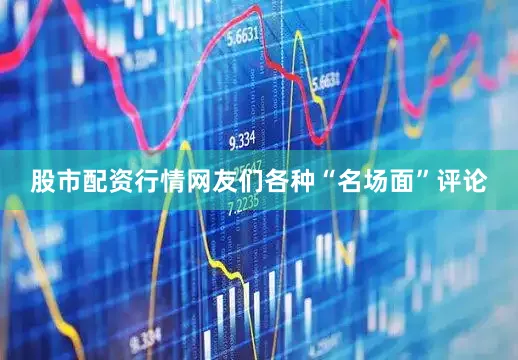 股市配资行情网友们各种“名场面”评论